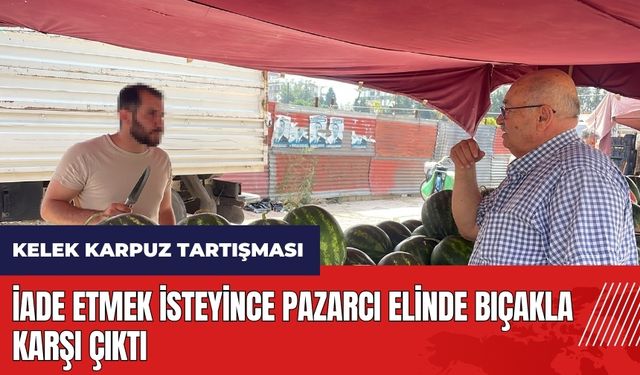 Adana'da kelek karpuz tartışması! İade etmek isteyince pazarcı elinde bıçakla karşı çıktı