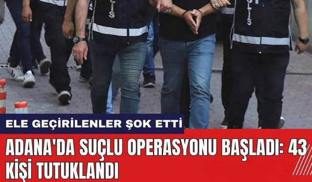 Adana'da suçlu operasyonu başladı: 43 kişi tutuklandı