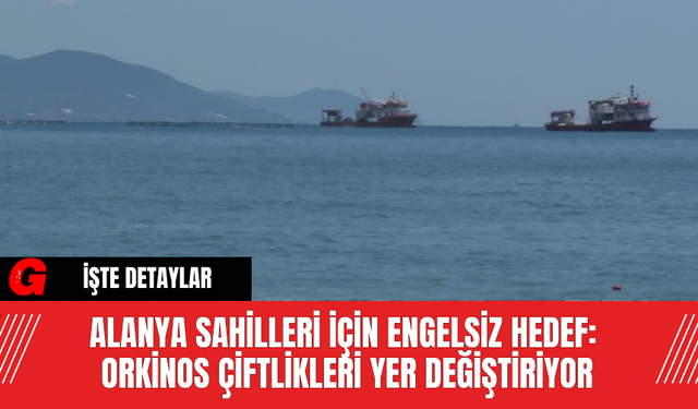 Alanya Sahilleri İçin Engelsiz Hedef: Orkinos Çiftlikleri Yer Değiştiriyor