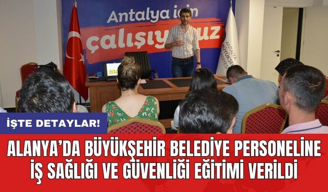 Alanya’da Büyükşehir Belediye personeline İş Sağlığı ve Güvenliği eğitimi verildi