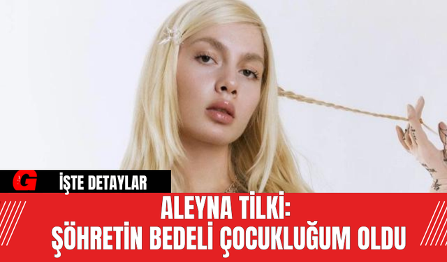 Aleyna Tilki: Şöhretin Bedeli Çocukluğum Oldu