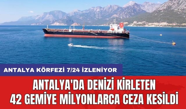 Antalya'da denizi kirleten 42 gemiye milyonlarca ceza kesildi