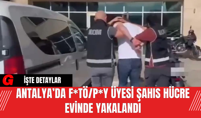Antalya’da F*TÖ/P*Y Üyesi Şahıs Hücre Evinde Yakalandı