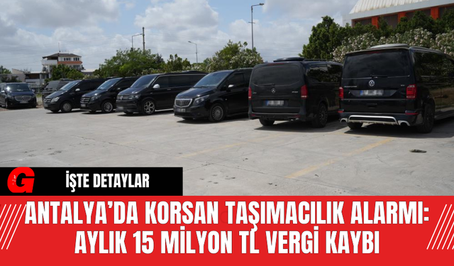 Antalya’da Korsan Taşımacılık Alarmı: Aylık 15 Milyon TL Vergi Kaybı