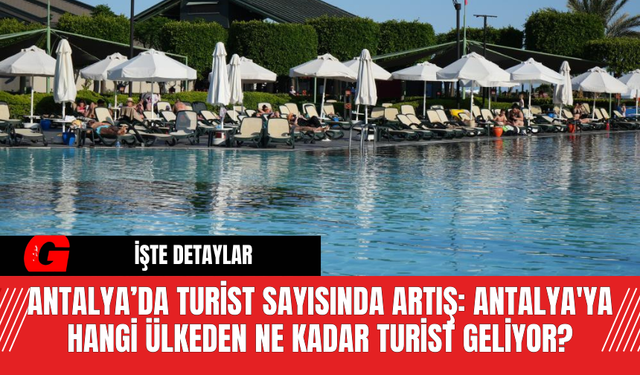 Antalya’da Turist Sayısında Artış: Antalya'ya Hangi Ülkeden Ne Kadar Turist Geliyor?