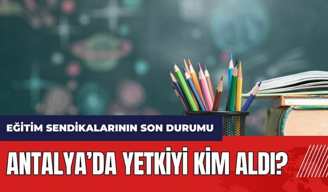 Antalya’da yetkiyi kim aldı? İşte eğitim sendikalarının son durumu