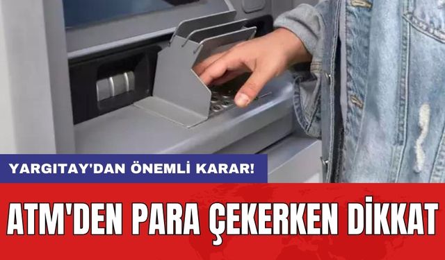 ATM'den para çekerken dikkat: Yargıtay'dan önemli karar!