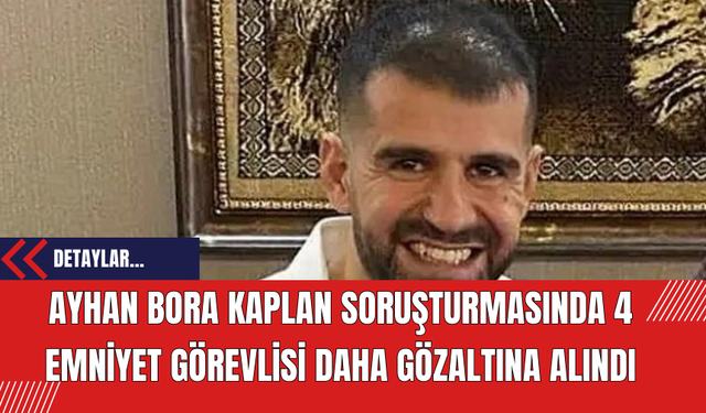 Ayhan Bora Kaplan Soruşturmasında 4 Emniyet Görevlisi Daha Gözaltına Alındı