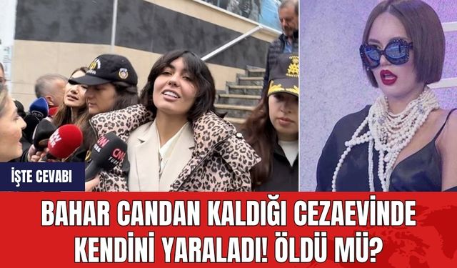 Bahar Candan kaldığı cezaevinde kendini yaraldı! Öldü mü? İşte cevabı