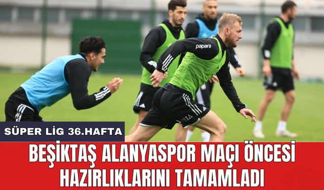 Beşiktaş Alanyaspor maçı öncesi hazırlıklarını tamamladı