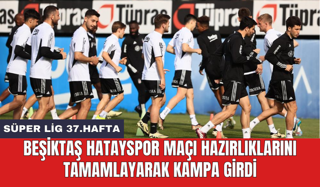 Beşiktaş Hatayspor maçı hazırlıklarını tamamlayarak kampa girdi