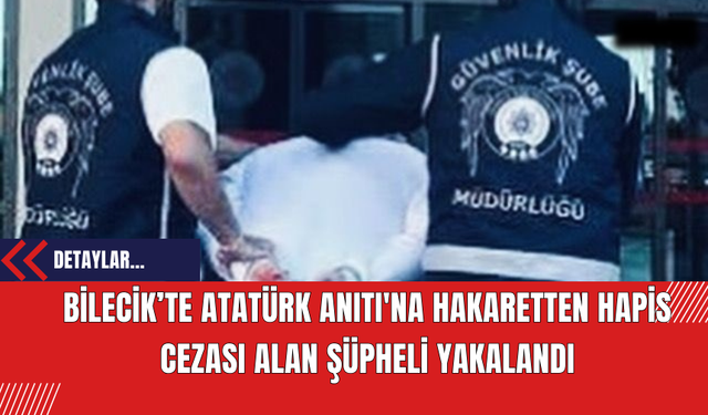 Bilecik’te Atatürk Anıtı'na Hakaretten Hapis Cezası Alan Şüpheli Yakalandı