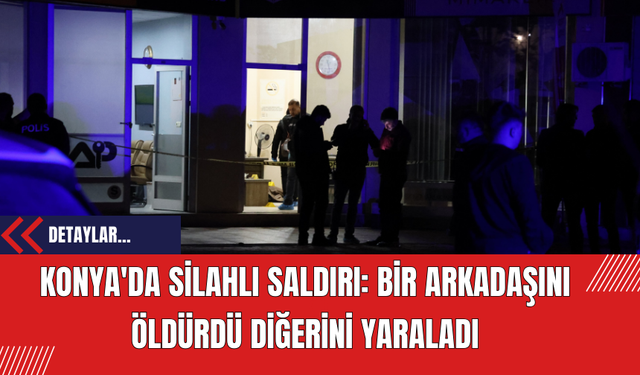 Konya'da Silahlı Saldırı: Bir Arkadaşını Öldürdü Diğerini Yaraladı