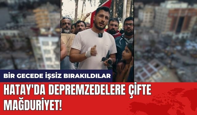 Hatay'da depremzedelere çifte mağduriyet! Bir gecede işsiz bırakıldılar