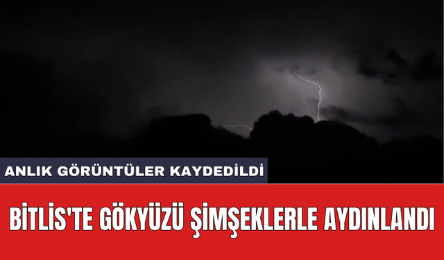 Bitlis'te gökyüzü şimşeklerle aydınlandı