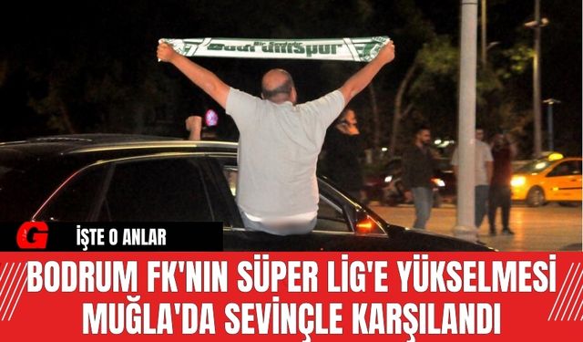 Bodrum FK'nın Süper Lig'e Yükselmesi Muğla'da Sevinçle Karşılandı