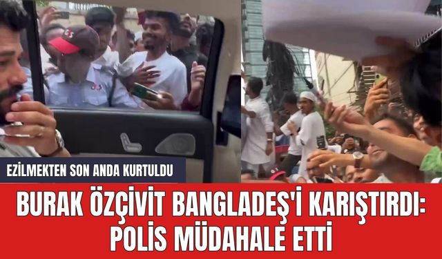 Burak Özçivit Bangladeş'i karıştırdı: Polis müdahale etti