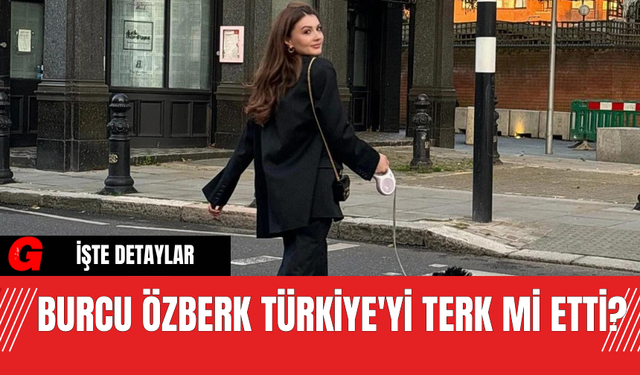 Burcu Özberk Türkiye'yi Terk Mi Etti?