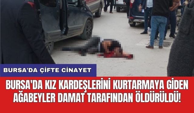 Bursa'da çifte cinayet: Kız kardeşlerini kurtarmaya giden ağabeyler damat tarafından öldürüldü!