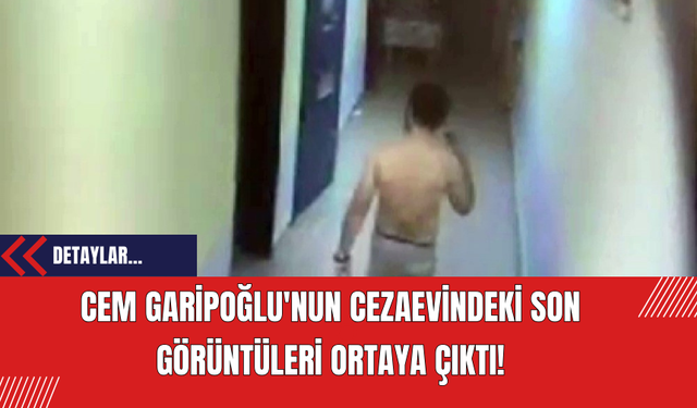 Cem Garipoğlu'nun Cezaevindeki Son Görüntüleri Ortaya Çıktı!