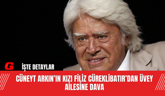 Cüneyt Arkın’ın Kızı Filiz Cüreklibatır’dan Üvey Ailesine Dava