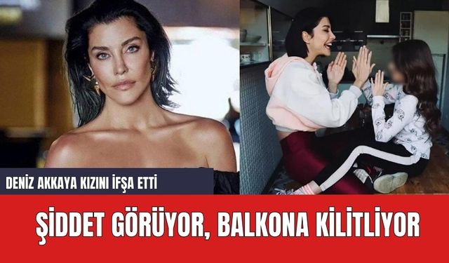 Deniz Akkaya Kızını İfşa Etti: Şiddet Görüyor, Balkona Kilitliyor