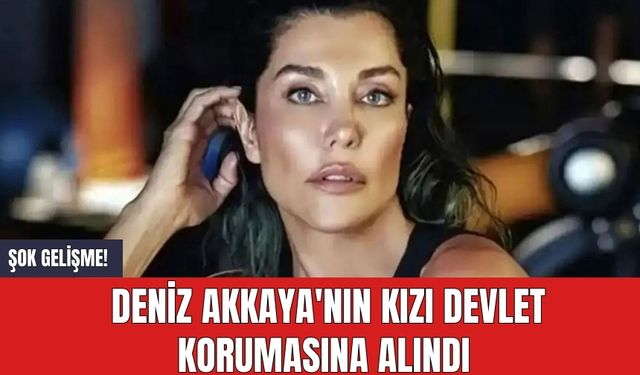 Şok gelişme! Deniz Akkaya'nın kızı devlet korumasına alındı