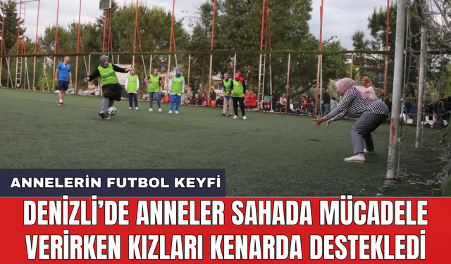 Denizli’de anneler sahada mücadele verirken kızları kenarda destekledi