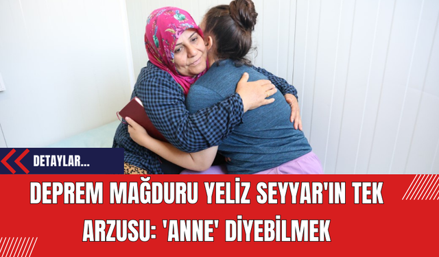 Deprem Mağduru Yeliz Seyyar'ın Tek Arzusu: 'Anne' Diyebilmek