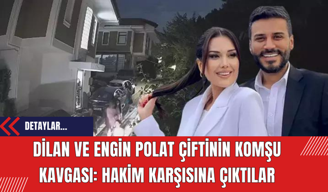 Dilan ve Engin Polat Çiftinin Komşu Kavgası: Hakim karşısına çıktılar