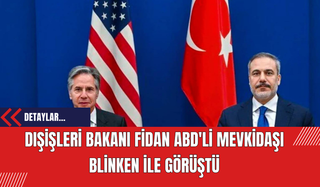 Dışişleri Bakanı Fidan ABD'li Mevkidaşı Blinken ile Görüştü