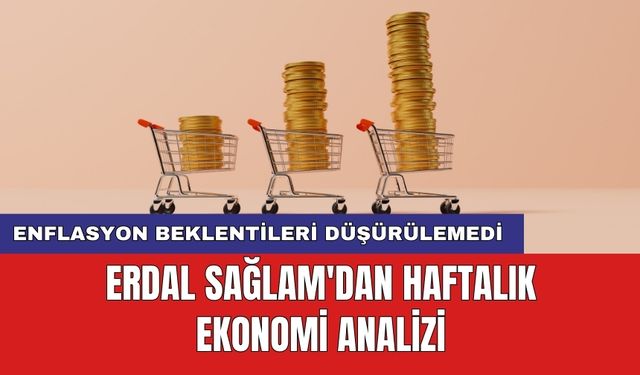 Erdal Sağlam'dan haftalık ekonomi analizi: Enflasyon beklentileri düşürülemedi