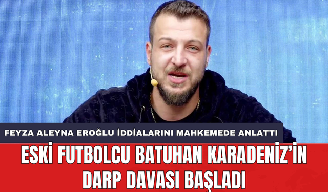 Eski futbolcu Batuhan Karadeniz’in darp davası başladı