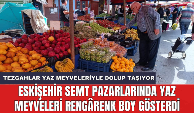 Eskişehir semt pazarlarında yaz meyveleri rengârenk boy gösterdi