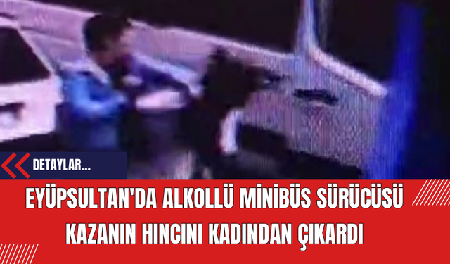 Eyüpsultan'da Alkollü Minibüs Sürücüsü Kazanın Hıncını Kadından Çıkardı