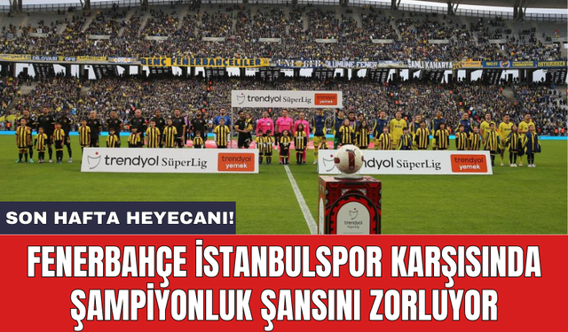 Fenerbahçe İstanbulspor karşısında şampiyonluk şansını zorluyor