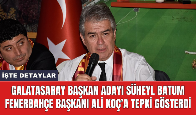 Galatasaray Başkan Adayı Süheyl Batum Fenerbahçe Başkanı Ali Koç’a tepki gösterdi