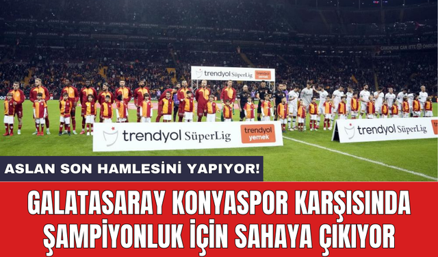 Galatasaray Konyaspor karşısında şampiyonluk için sahaya çıkıyor