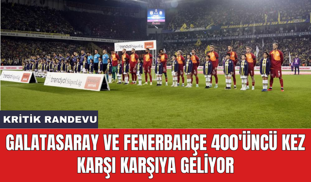 Galatasaray ve Fenerbahçe 400'üncü kez karşı karşıya geliyor