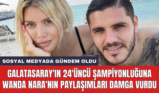 Galatasaray'ın 24'üncü şampiyonluğuna Wanda Nara'nın paylaşımları damga vurdu