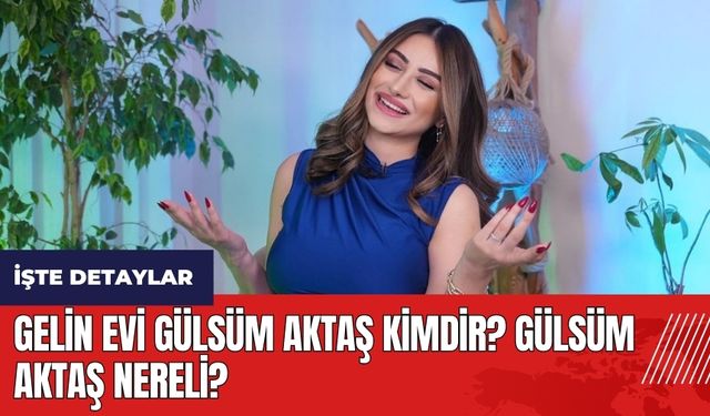 Gelin Evi Gülsüm Aktaş kimdir? Gülsüm Aktaş nereli?