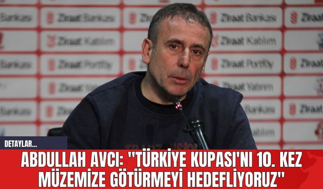 Abdullah Avcı: "Türkiye Kupası'nı 10. kez müzemize götürmeyi hedefliyoruz"
