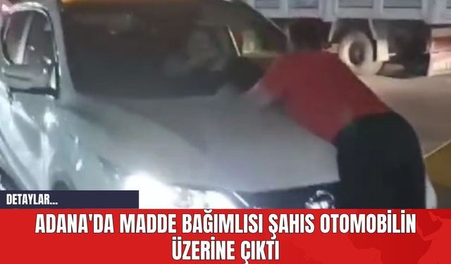 Adana'da Madde Bağımlısı Şahıs Otomobilin Üzerine Çıktı