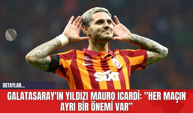 Galatasaray'ın Yıldızı Mauro Icardi: "Her Maçın Ayrı Bir Önemi Var"