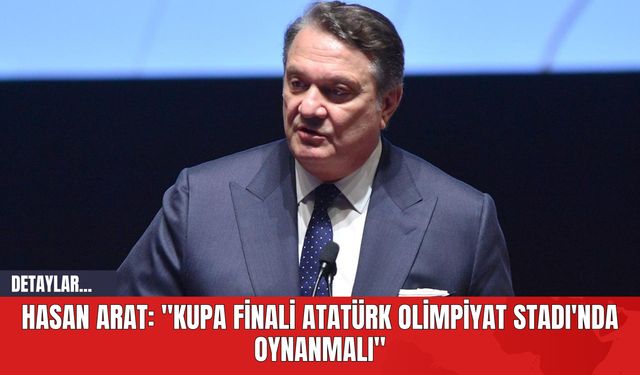 Hasan Arat: "Kupa Finali Atatürk Olimpiyat Stadı'nda Oynanmalı"