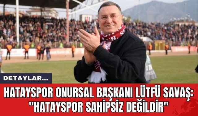 Hatayspor Onursal Başkanı Lütfü Savaş: "Hatayspor Sahipsiz Değildir"