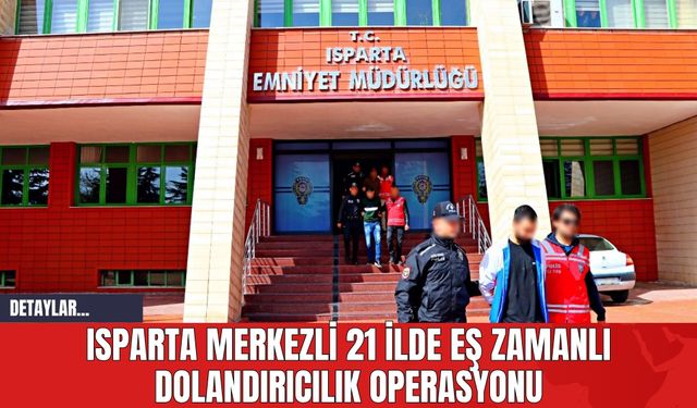 Isparta Merkezli 21 İlde Eş Zamanlı Dolandırıcılık Operasyonu