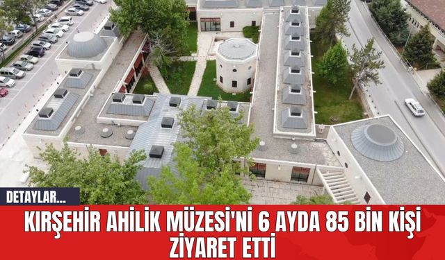Kırşehir Ahilik Müzesi'ni 6 Ayda 85 Bin Kişi Ziyaret Etti