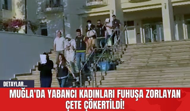 Muğla'da Yabancı Kadınları Fuhuşa Zorlayan Çete Çökertildi!