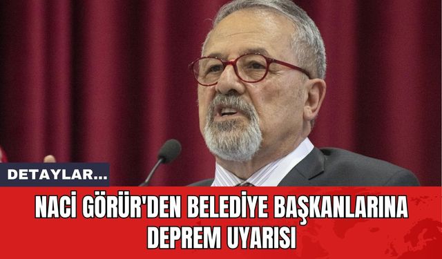 Naci Görür'den Belediye Başkanlarına Deprem Uyarısı